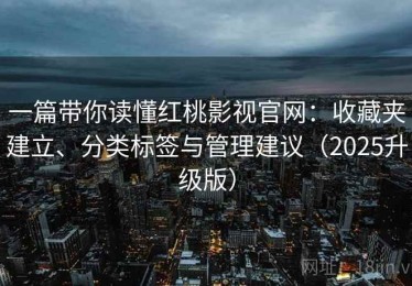 一篇带你读懂红桃影视官网：收藏夹建立、分类标签与管理建议（2025升级版）