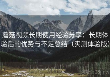 蘑菇视频长期使用经验分享：长期体验后的优势与不足总结（实测体验版）