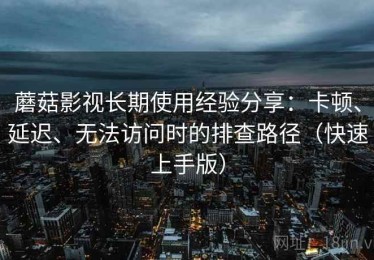 蘑菇影视长期使用经验分享：卡顿、延迟、无法访问时的排查路径（快速上手版）