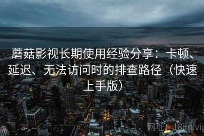 蘑菇影视长期使用经验分享：卡顿、延迟、无法访问时的排查路径（快速上手版）