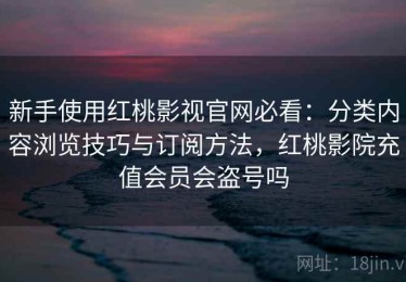 新手使用红桃影视官网必看：分类内容浏览技巧与订阅方法，红桃影院充值会员会盗号吗