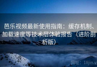 芭乐视频最新使用指南：缓存机制、加载速度等技术层体验报告（进阶剖析版）