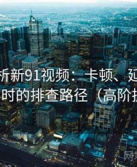 深度解析新91视频：卡顿、延迟、无法访问时的排查路径（高阶扩展版）