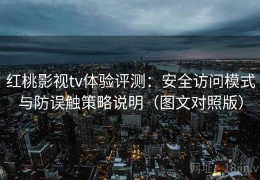 红桃影视tv体验评测：安全访问模式与防误触策略说明（图文对照版）