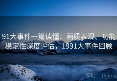 91大事件一篇读懂：画质表现、功能稳定性深度评估，1991大事件回顾