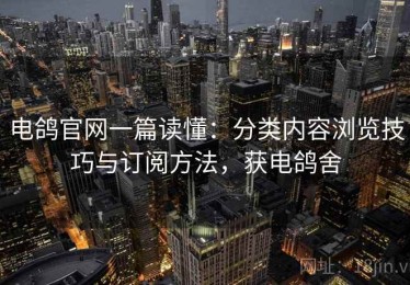 电鸽官网一篇读懂：分类内容浏览技巧与订阅方法，获电鸽舍