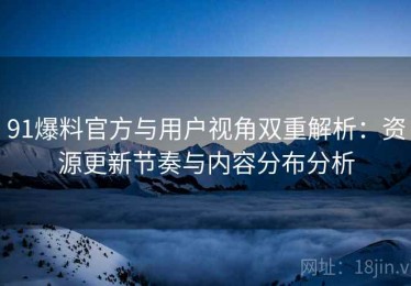 91爆料官方与用户视角双重解析：资源更新节奏与内容分布分析