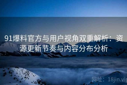 91爆料官方与用户视角双重解析：资源更新节奏与内容分布分析
