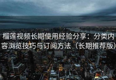 榴莲视频长期使用经验分享：分类内容浏览技巧与订阅方法（长期推荐版）