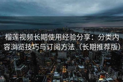 榴莲视频长期使用经验分享：分类内容浏览技巧与订阅方法（长期推荐版）
