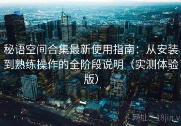 秘语空间合集最新使用指南：从安装到熟练操作的全阶段说明（实测体验版）