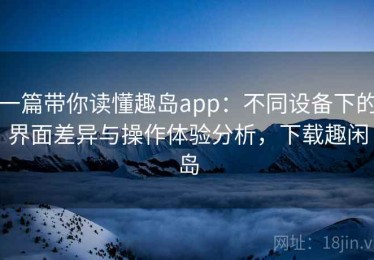一篇带你读懂趣岛app：不同设备下的界面差异与操作体验分析，下载趣闲岛