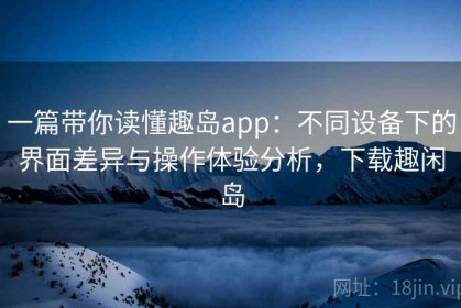 一篇带你读懂趣岛app：不同设备下的界面差异与操作体验分析，下载趣闲岛