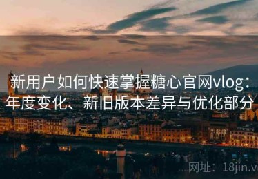 新用户如何快速掌握糖心官网vlog：年度变化、新旧版本差异与优化部分