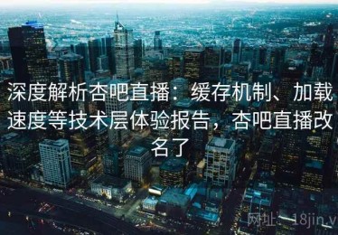 深度解析杏吧直播：缓存机制、加载速度等技术层体验报告，杏吧直播改名了