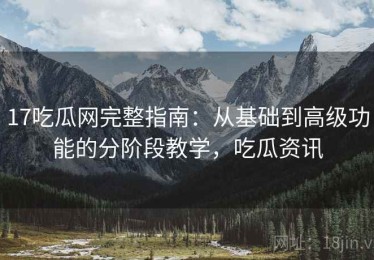 17吃瓜网完整指南：从基础到高级功能的分阶段教学，吃瓜资讯