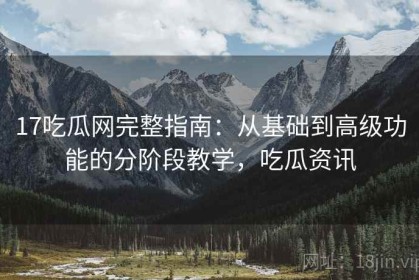 17吃瓜网完整指南：从基础到高级功能的分阶段教学，吃瓜资讯