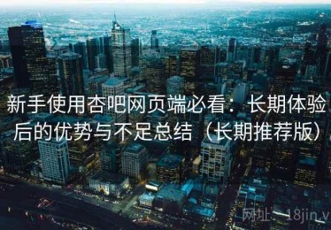 新手使用杏吧网页端必看：长期体验后的优势与不足总结（长期推荐版）