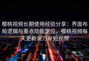 樱桃视频长期使用经验分享：界面布局逻辑与重点功能定位，樱桃视频每天更新说万补短视频