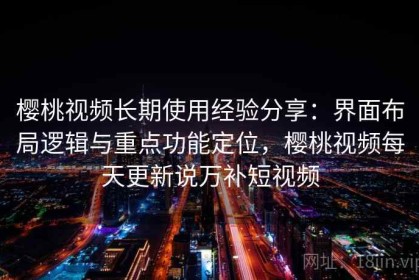 樱桃视频长期使用经验分享：界面布局逻辑与重点功能定位，樱桃视频每天更新说万补短视频
