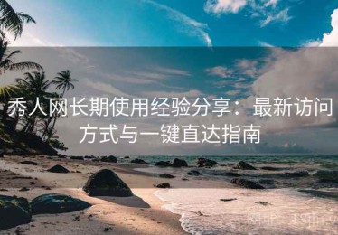秀人网长期使用经验分享：最新访问方式与一键直达指南