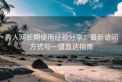 秀人网长期使用经验分享：最新访问方式与一键直达指南