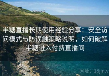 半糖直播长期使用经验分享：安全访问模式与防误触策略说明，如何破解半糖进入付费直播间