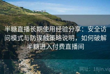半糖直播长期使用经验分享：安全访问模式与防误触策略说明，如何破解半糖进入付费直播间