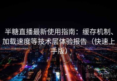 半糖直播最新使用指南：缓存机制、加载速度等技术层体验报告（快速上手版）