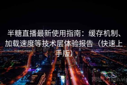 半糖直播最新使用指南：缓存机制、加载速度等技术层体验报告（快速上手版）