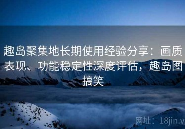趣岛聚集地长期使用经验分享：画质表现、功能稳定性深度评估，趣岛图搞笑