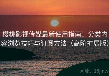 樱桃影视传媒最新使用指南：分类内容浏览技巧与订阅方法（高阶扩展版）