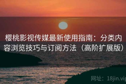 樱桃影视传媒最新使用指南：分类内容浏览技巧与订阅方法（高阶扩展版）