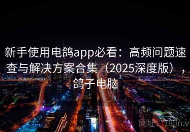 新手使用电鸽app必看：高频问题速查与解决方案合集（2025深度版），鸽子电脑