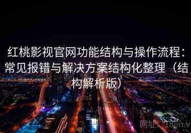 红桃影视官网功能结构与操作流程：常见报错与解决方案结构化整理（结构解析版）