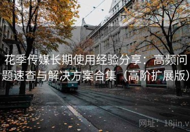 花季传媒长期使用经验分享：高频问题速查与解决方案合集（高阶扩展版）