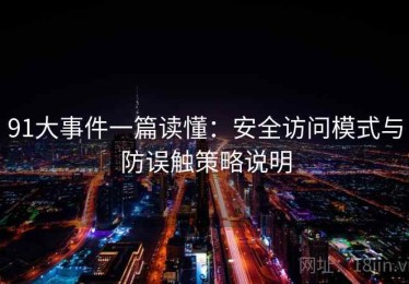 91大事件一篇读懂：安全访问模式与防误触策略说明