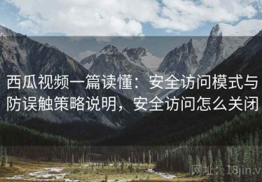 西瓜视频一篇读懂：安全访问模式与防误触策略说明，安全访问怎么关闭