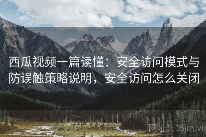 西瓜视频一篇读懂：安全访问模式与防误触策略说明，安全访问怎么关闭