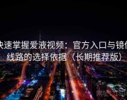 快速掌握爱液视频：官方入口与镜像线路的选择依据（长期推荐版）