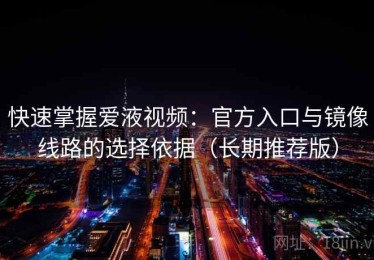 快速掌握爱液视频：官方入口与镜像线路的选择依据（长期推荐版）