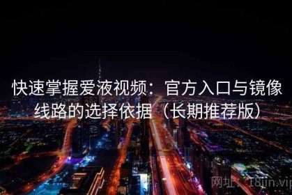 快速掌握爱液视频：官方入口与镜像线路的选择依据（长期推荐版）
