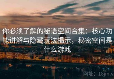 你必须了解的秘语空间合集：核心功能讲解与隐藏玩法揭示，秘密空间是什么游戏