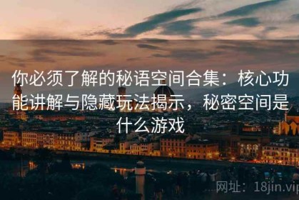你必须了解的秘语空间合集：核心功能讲解与隐藏玩法揭示，秘密空间是什么游戏