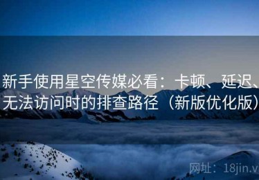 新手使用星空传媒必看：卡顿、延迟、无法访问时的排查路径（新版优化版）