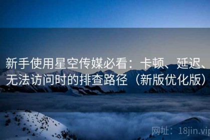 新手使用星空传媒必看：卡顿、延迟、无法访问时的排查路径（新版优化版）