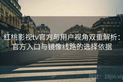 红桃影视tv官方与用户视角双重解析：官方入口与镜像线路的选择依据