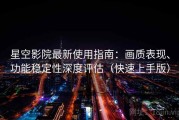 星空影院最新使用指南：画质表现、功能稳定性深度评估（快速上手版）