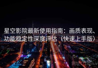 星空影院最新使用指南：画质表现、功能稳定性深度评估（快速上手版）