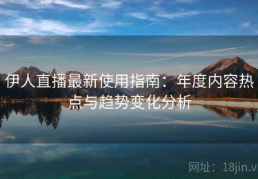 伊人直播最新使用指南：年度内容热点与趋势变化分析